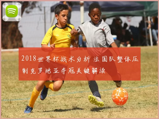 2018世界杯战术分析 法国队整体压制克罗地亚夺冠关键解读