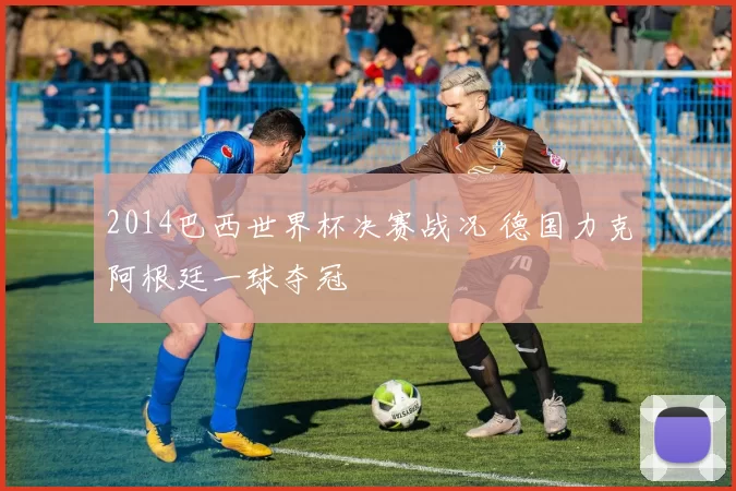 2014巴西世界杯决赛战况 德国力克阿根廷一球夺冠