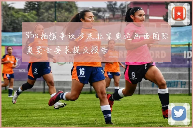 Sbs拍摄争议涉及北京奥运画面国际奥委会要求提交报告
