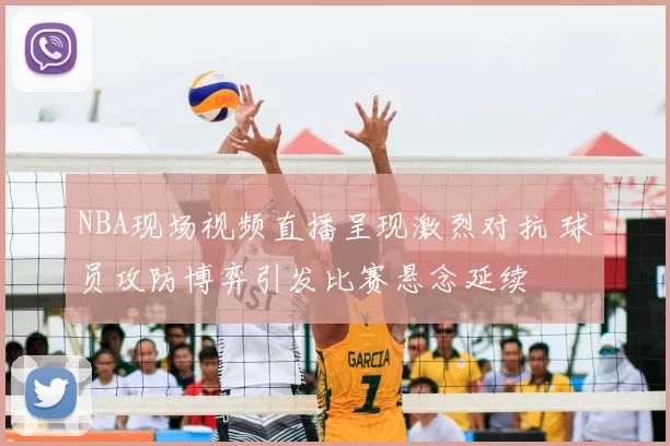 NBA现场视频直播呈现激烈对抗 球员攻防博弈引发比赛悬念延续
