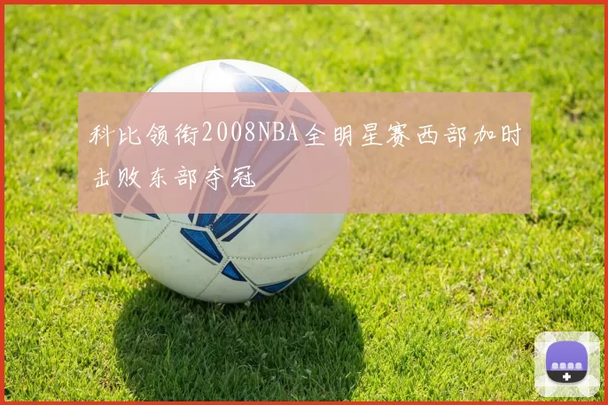 科比领衔2008NBA全明星赛西部加时击败东部夺冠