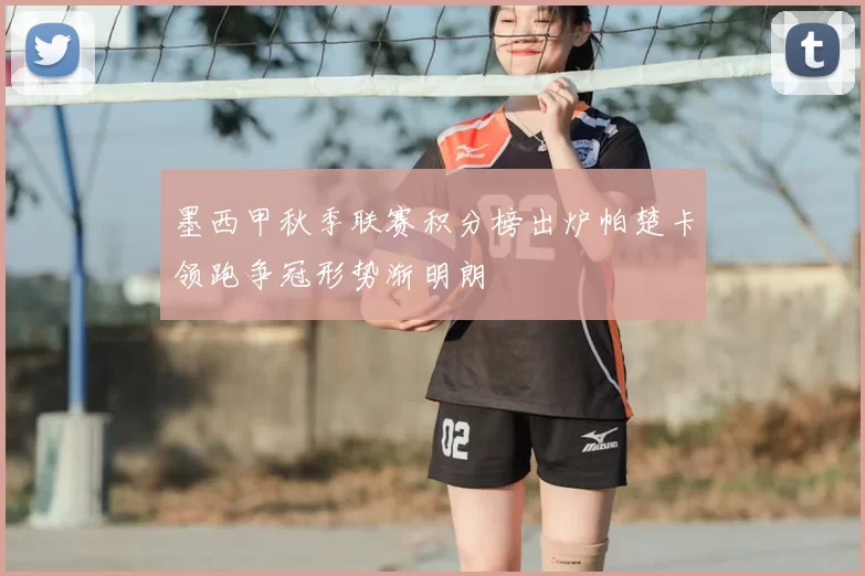 墨西甲秋季联赛积分榜出炉帕楚卡领跑争冠形势渐明朗