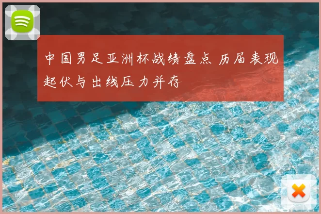 中国男足亚洲杯战绩盘点 历届表现起伏与出线压力并存