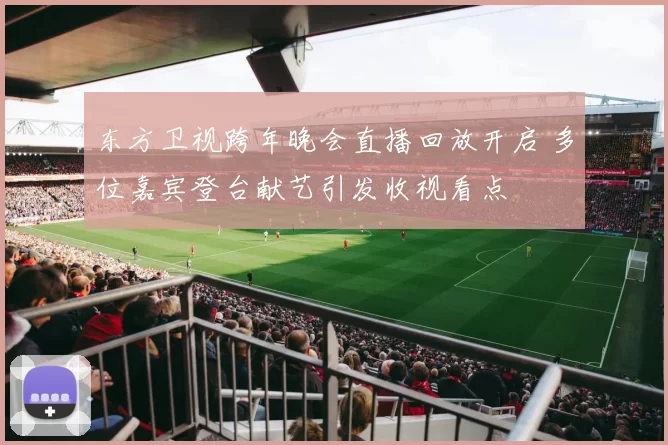 东方卫视跨年晚会直播回放开启 多位嘉宾登台献艺引发收视看点