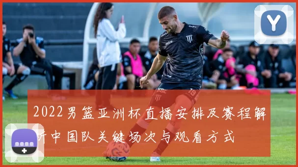2022男篮亚洲杯直播安排及赛程解析中国队关键场次与观看方式