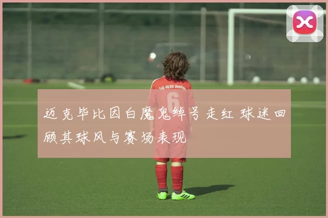 迈克毕比因白魔鬼绰号走红 球迷回顾其球风与赛场表现