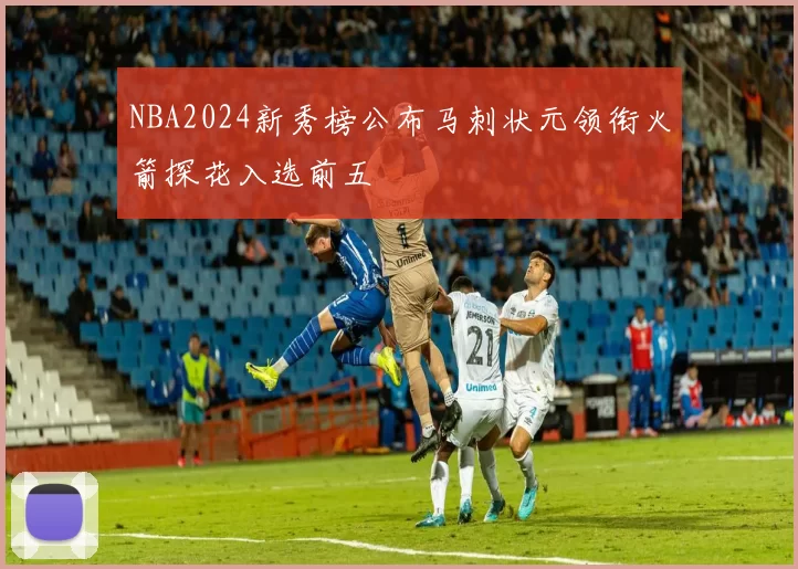 NBA2024新秀榜公布马刺状元领衔火箭探花入选前五