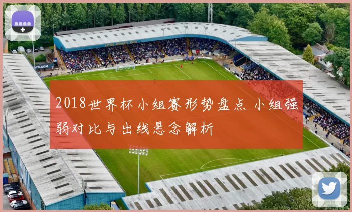 2018世界杯小组赛形势盘点 小组强弱对比与出线悬念解析