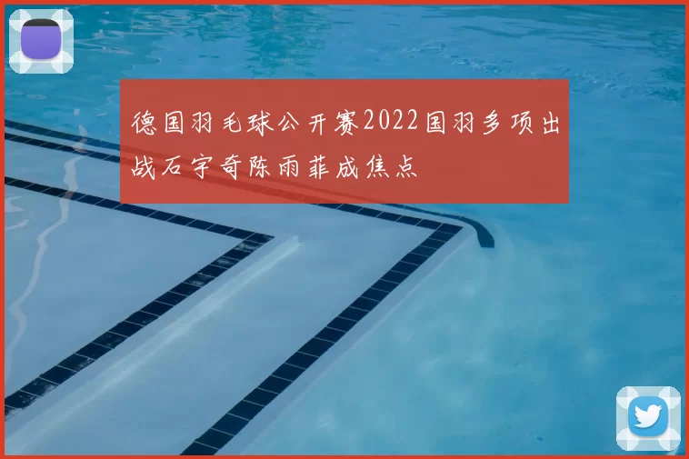 德国羽毛球公开赛2022国羽多项出战石宇奇陈雨菲成焦点