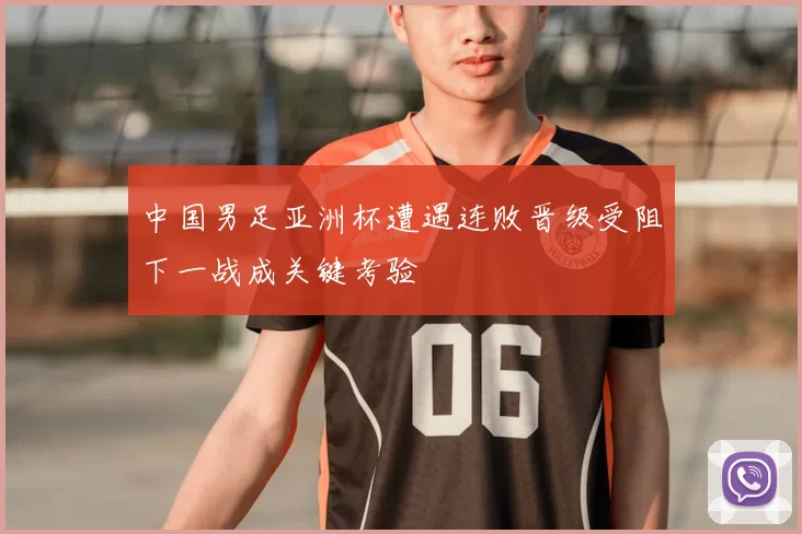 中国男足亚洲杯遭遇连败晋级受阻下一战成关键考验