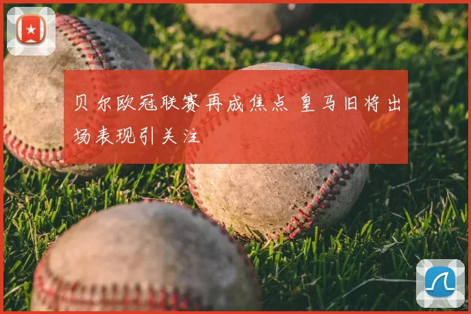 贝尔欧冠联赛再成焦点 皇马旧将出场表现引关注