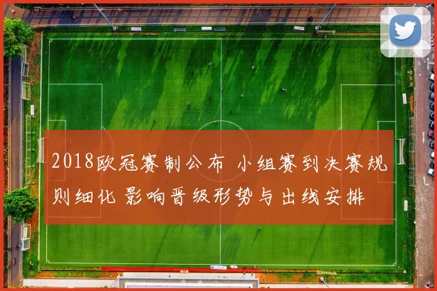2018欧冠赛制公布 小组赛到决赛规则细化 影响晋级形势与出线安排