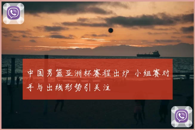 中国男篮亚洲杯赛程出炉 小组赛对手与出线形势引关注
