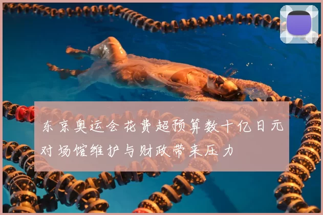 东京奥运会花费超预算数十亿日元对场馆维护与财政带来压力