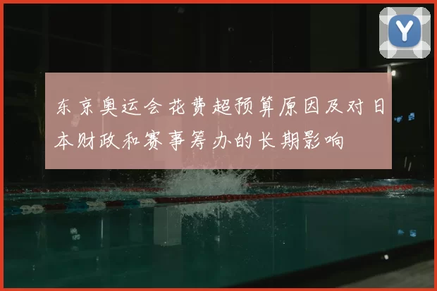 东京奥运会花费超预算原因及对日本财政和赛事筹办的长期影响