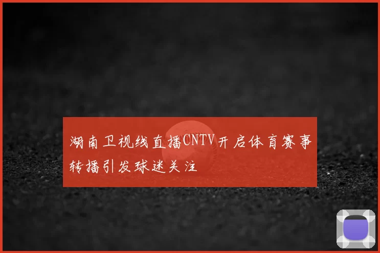 湖南卫视线直播CNTV开启体育赛事转播引发球迷关注