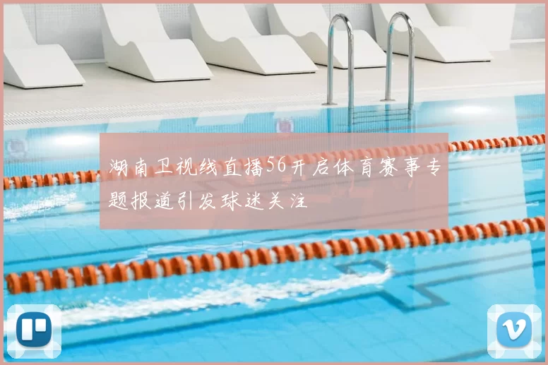 湖南卫视线直播56开启体育赛事专题报道引发球迷关注