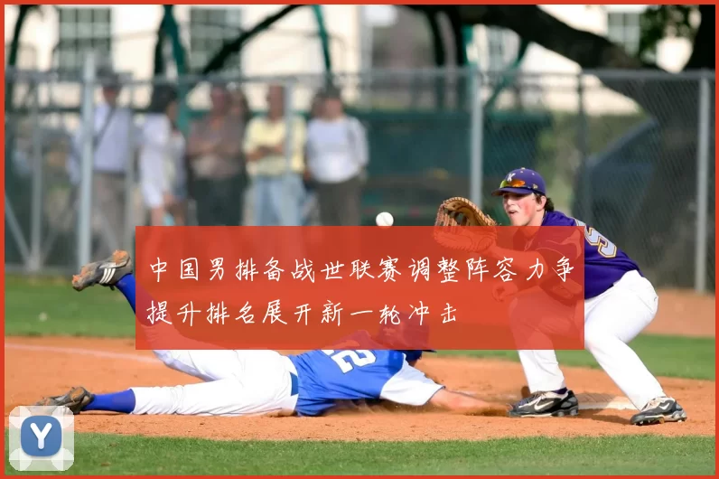 中国男排备战世联赛调整阵容力争提升排名展开新一轮冲击