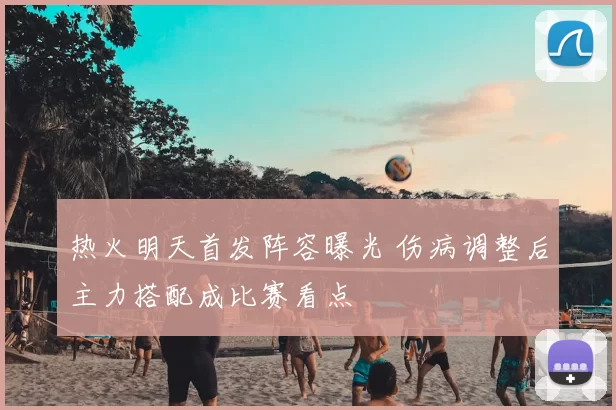 热火明天首发阵容曝光 伤病调整后主力搭配成比赛看点