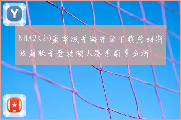 NBA2K20豪华版手游开放下载詹姆斯浓眉联手登场湖人赛季前景分析