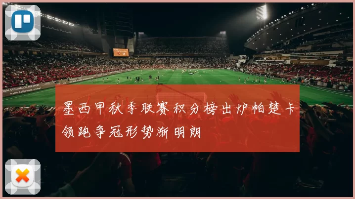 墨西甲秋季联赛积分榜出炉帕楚卡领跑争冠形势渐明朗