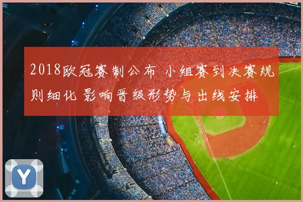 2018欧冠赛制公布 小组赛到决赛规则细化 影响晋级形势与出线安排