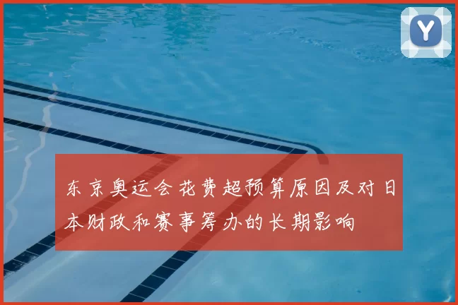 东京奥运会花费超预算原因及对日本财政和赛事筹办的长期影响