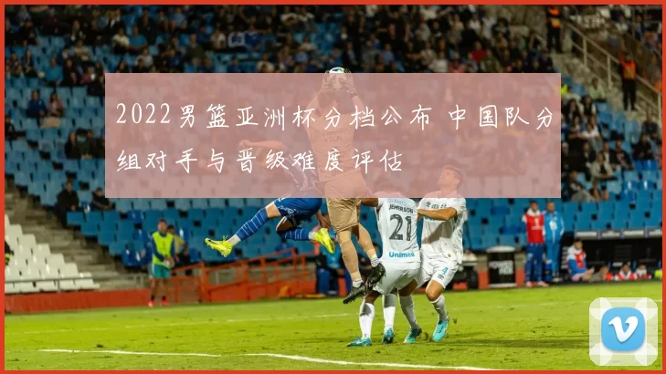 2022男篮亚洲杯分档公布 中国队分组对手与晋级难度评估