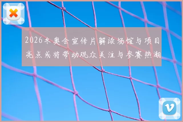 2026冬奥会宣传片解读场馆与项目亮点或将带动观众关注与参赛热潮