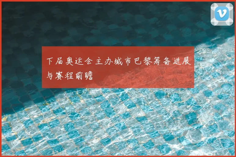 下届奥运会主办城市巴黎筹备进展与赛程前瞻