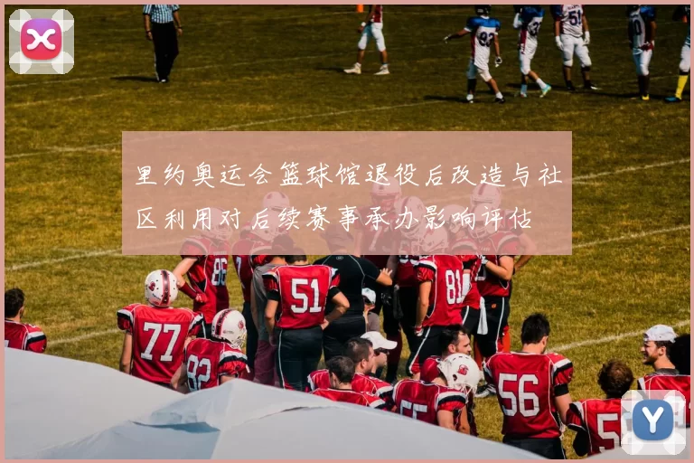 里约奥运会篮球馆退役后改造与社区利用对后续赛事承办影响评估